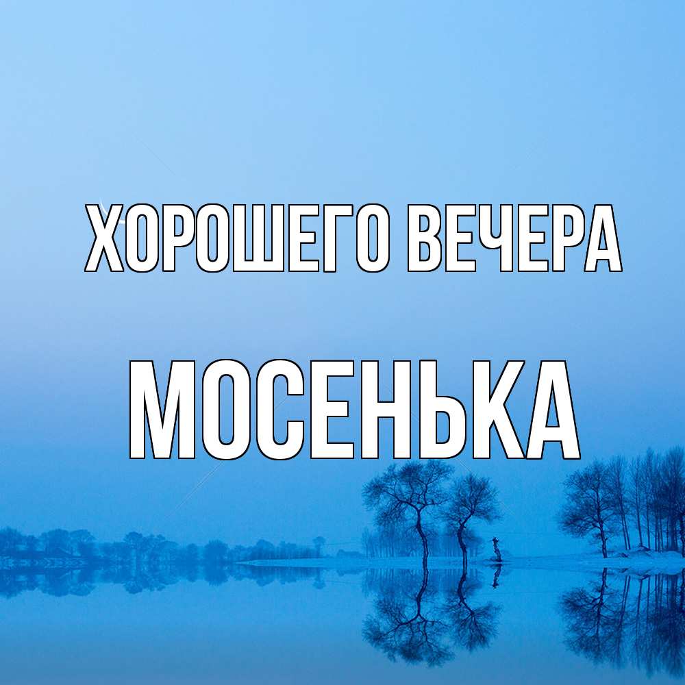 Открытка  для любимых и родных. мосенька, Хорошего вечера  