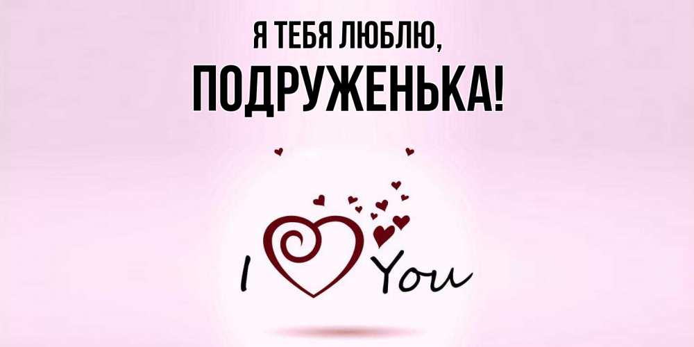 Открытка  для любимых и родных. подруженька, Я тебя люблю  