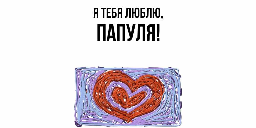 Открытка  для любимых и родных. Папуля, Я тебя люблю  