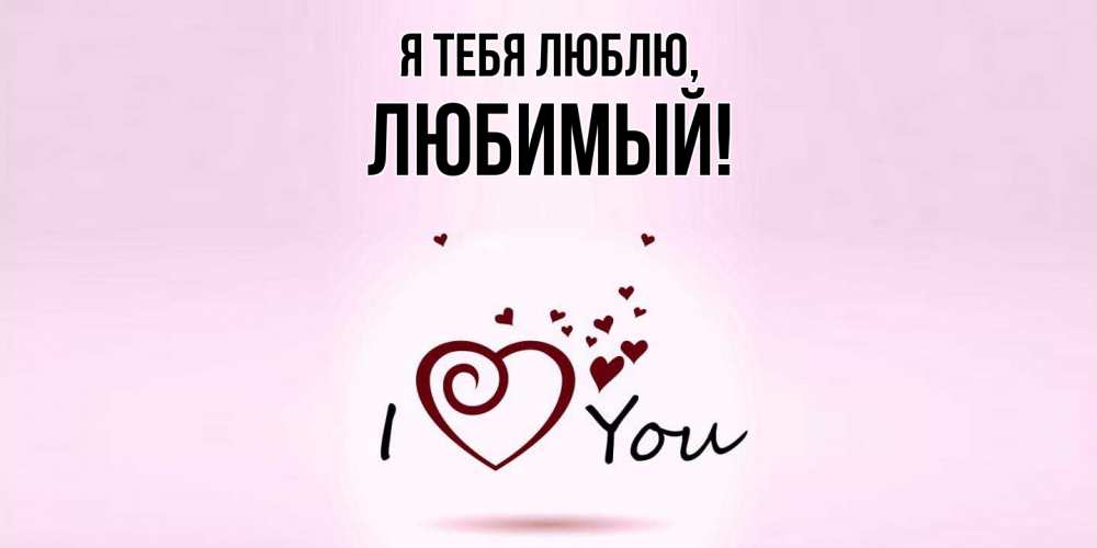 Открытка  для любимых и родных. Любимый, Я тебя люблю  