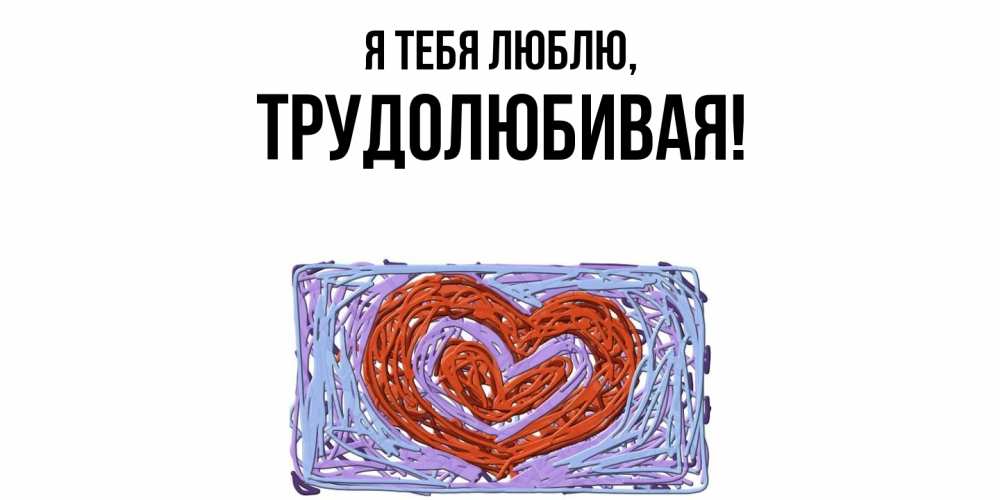 Открытка  для любимых и родных. тpудолюбивая, Я тебя люблю  