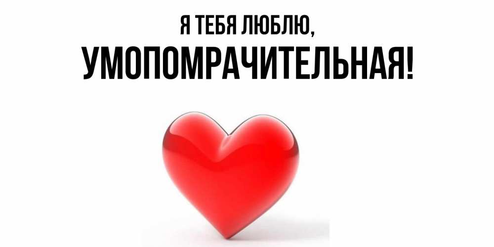 Открытка  для любимых и родных. умопомрачительная, Я тебя люблю  