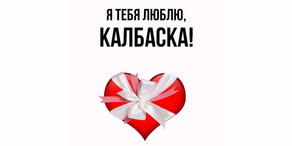 Открытка  для любимых и родных. калбаска, Я тебя люблю  
