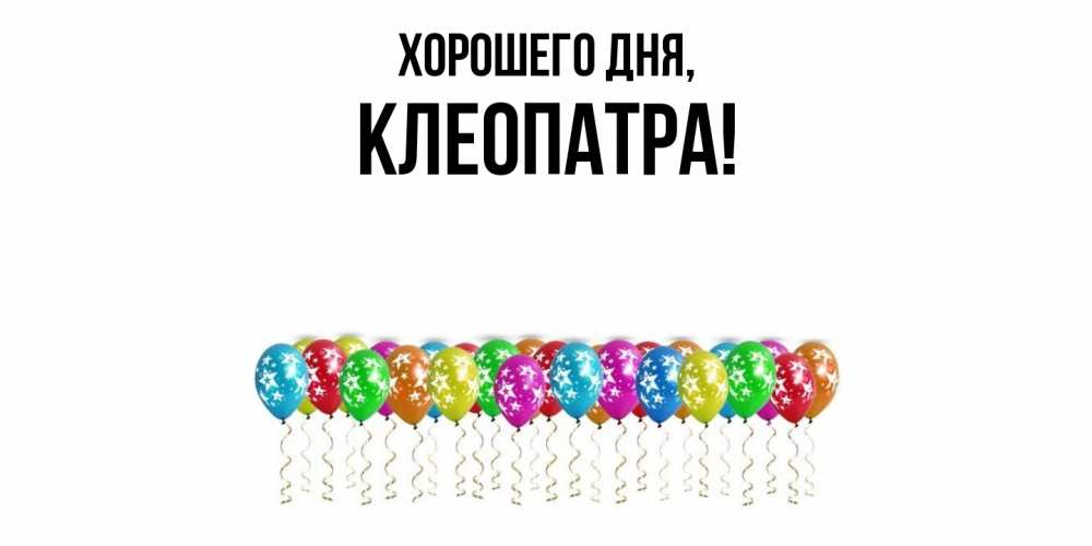 Открытка  для любимых и родных. клеопатра, Хорошего дня  