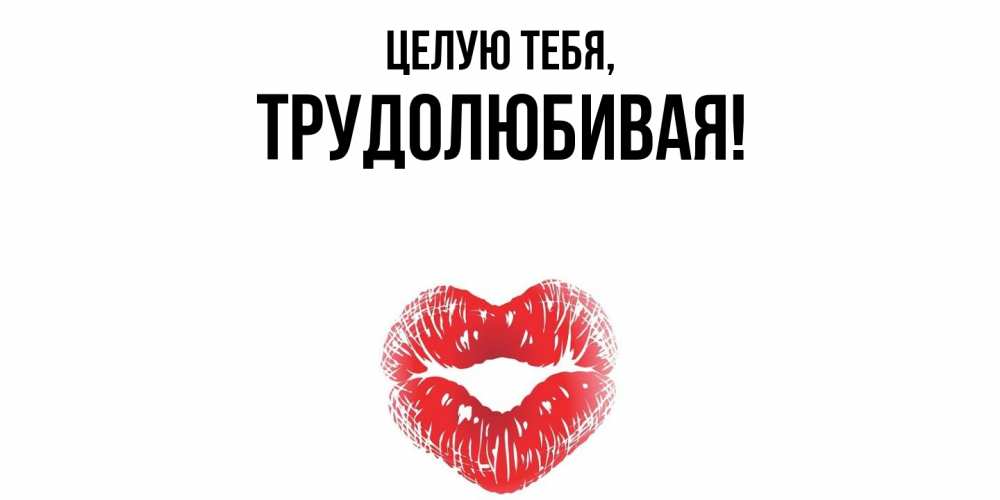 Открытка  для любимых и родных. тpудолюбивая, Целую тебя  