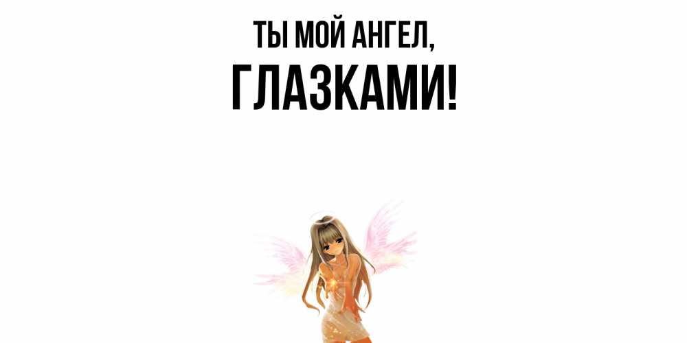 Открытка  для любимых и родных. глазками, Ты мой ангел  
