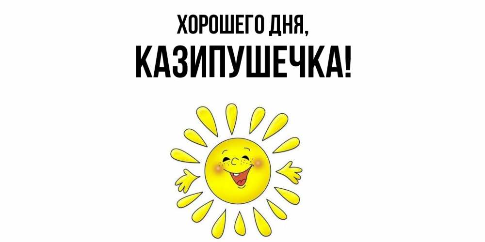 Открытка  для любимых и родных. казипушечка, Хорошего дня  