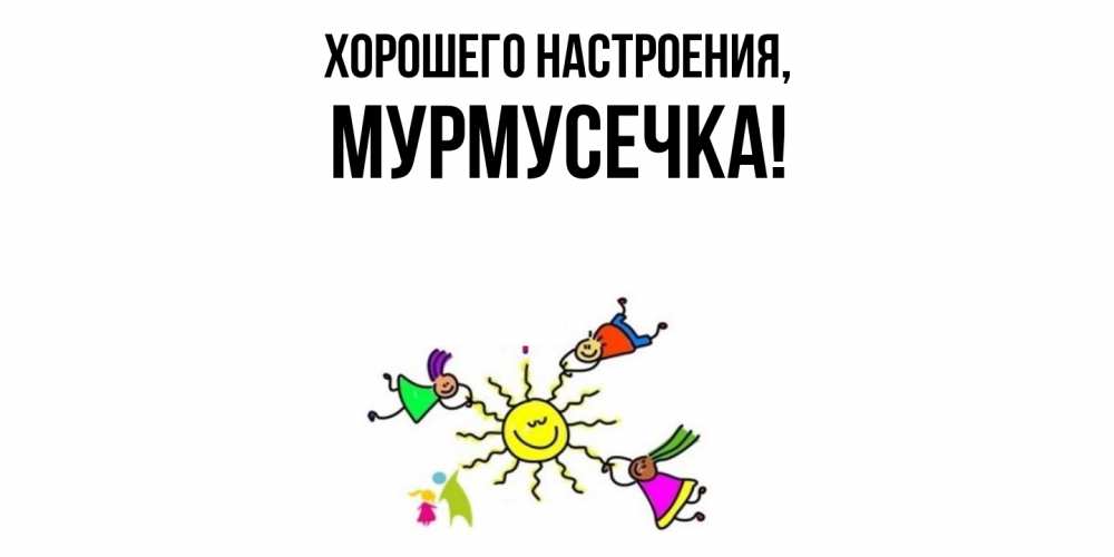 Открытка  для любимых и родных. мурмусечка, Хорошего настроения  