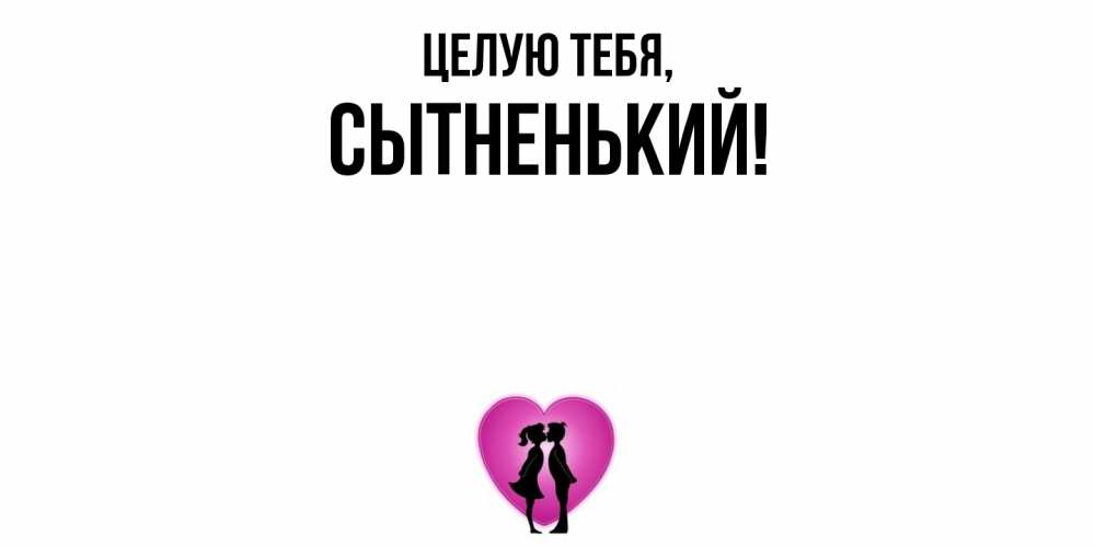Открытка  для любимых и родных. сытненький, Целую тебя  
