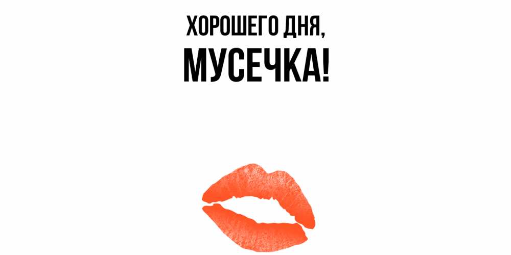 Открытка  для любимых и родных. мусечка, Хорошего дня  