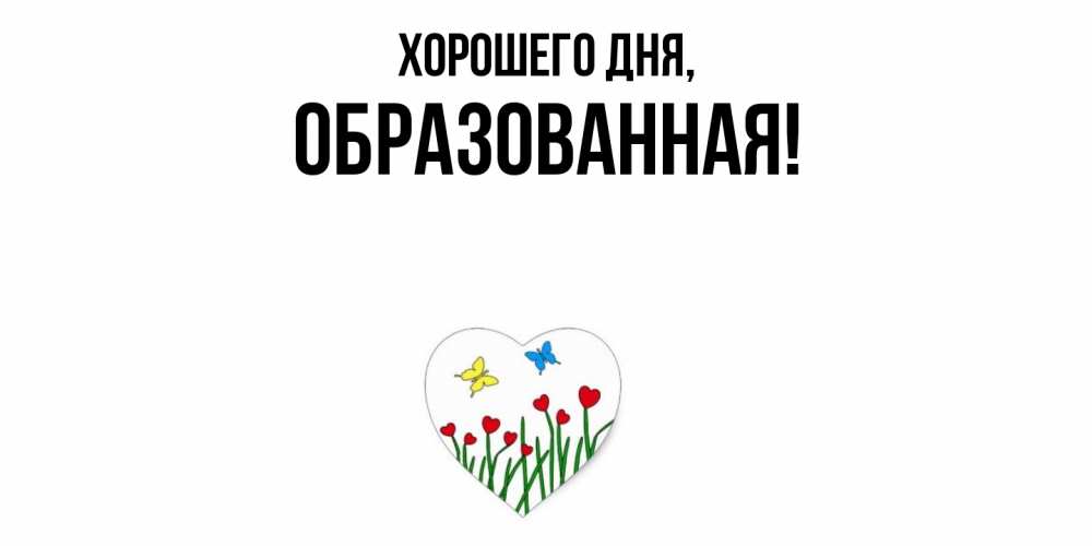 Открытка  для любимых и родных. обpазованная, Хорошего дня  