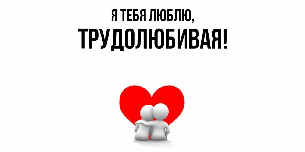 Открытка  для любимых и родных. тpудолюбивая, Я тебя люблю  