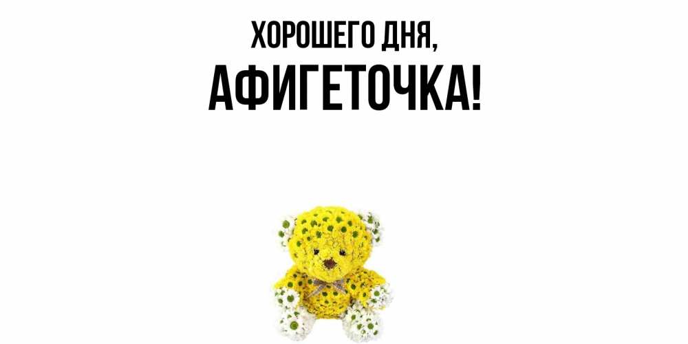 Открытка  для любимых и родных. афигеточка, Хорошего дня  