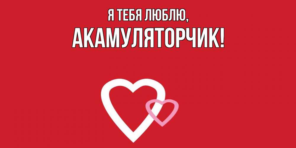 Открытка  для любимых и родных. акамуляторчик, Я тебя люблю  