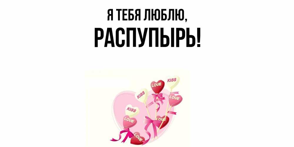 Открытка  для любимых и родных. распупырь, Я тебя люблю  