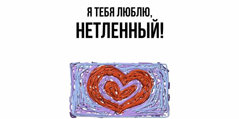 Открытка  для любимых и родных. нетленный, Я тебя люблю  