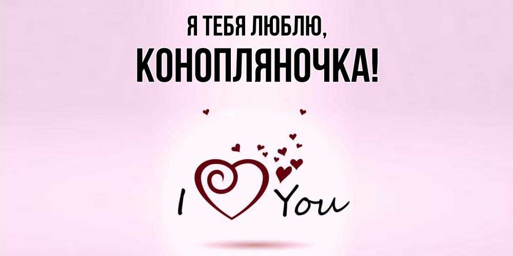 Открытка  для любимых и родных. конопляночка, Я тебя люблю  
