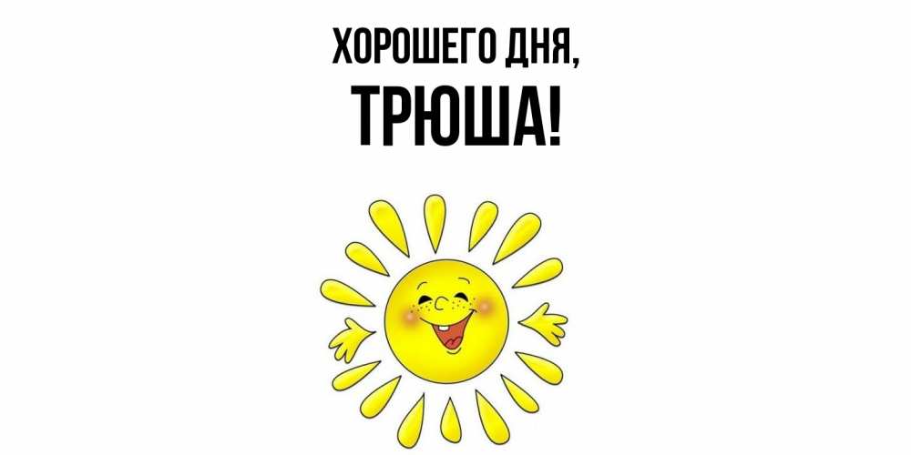 Открытка  для любимых и родных. трюша, Хорошего дня  