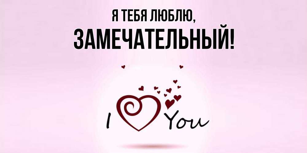 Открытка  для любимых и родных. замечательный, Я тебя люблю  