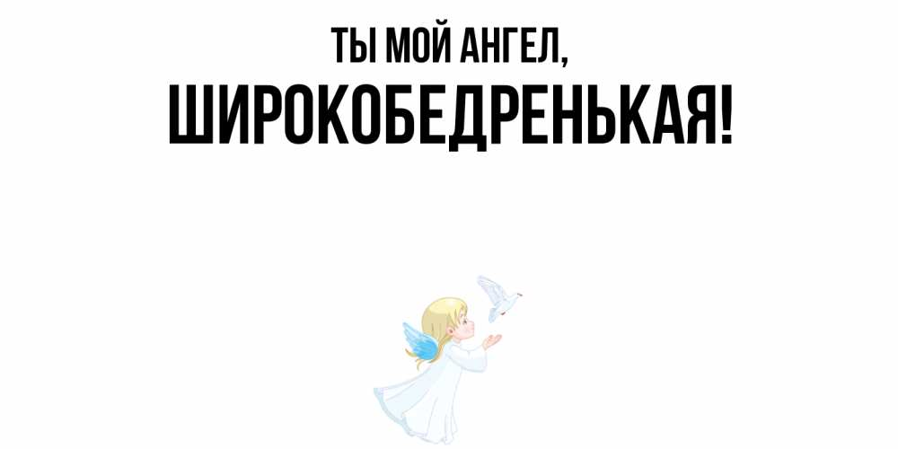 Открытка  для любимых и родных. широкобедренькая, Ты мой ангел  
