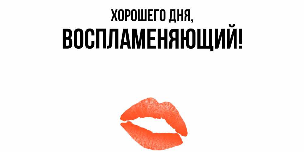 Открытка  для любимых и родных. воспламеняющий, Хорошего дня  