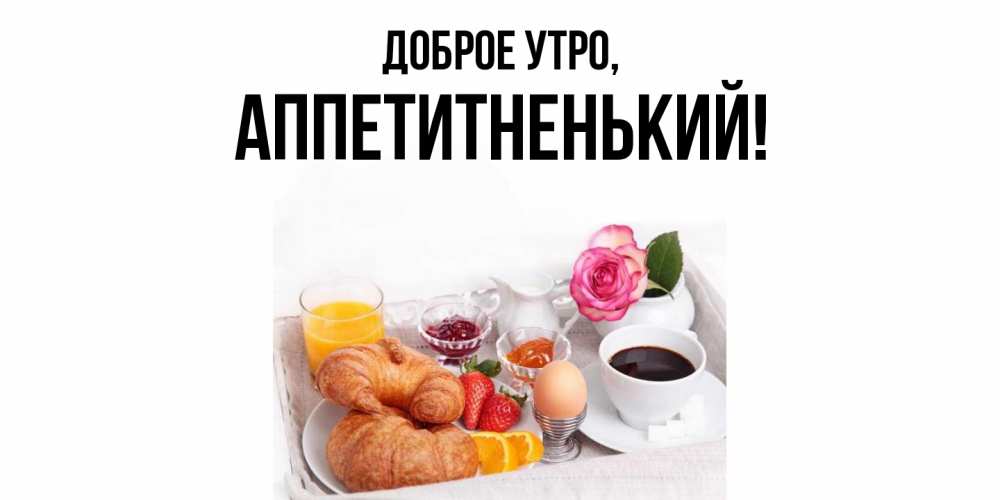 Открытка  для любимых и родных. аппетитненький, Доброе утро  