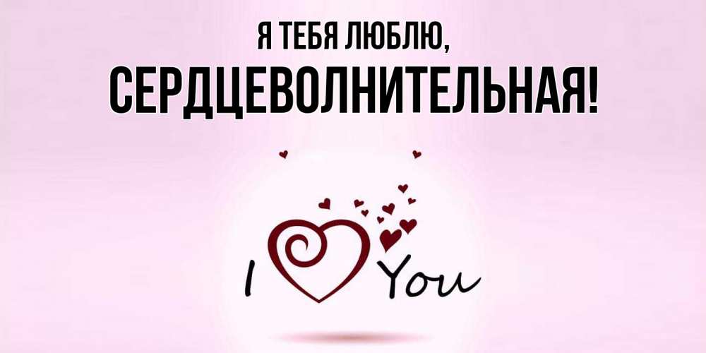 Открытка  для любимых и родных. сердцеволнительная, Я тебя люблю  
