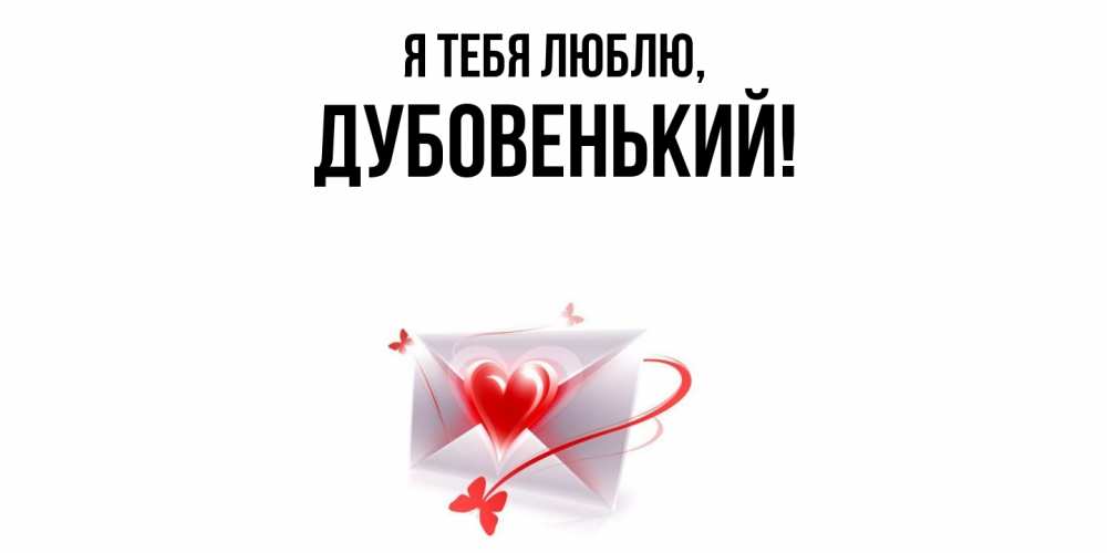 Открытка  для любимых и родных. дубовенький, Я тебя люблю  