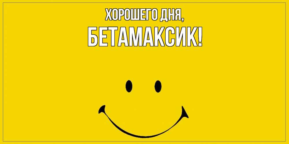 Открытка  для любимых и родных. бетамаксик, Хорошего дня  
