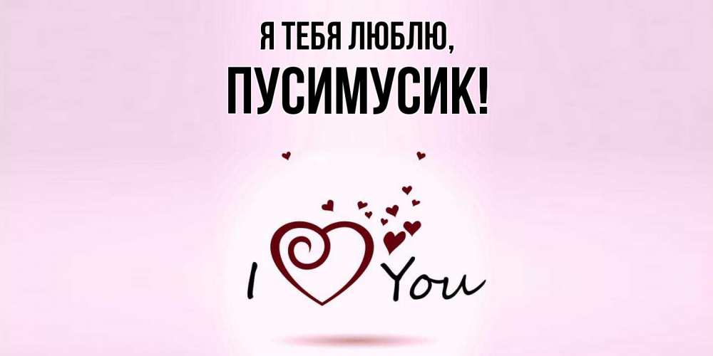 Открытка  для любимых и родных. пусимусик, Я тебя люблю  