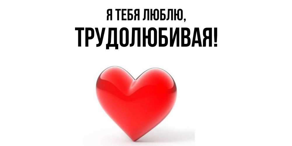 Открытка  для любимых и родных. тpудолюбивая, Я тебя люблю  