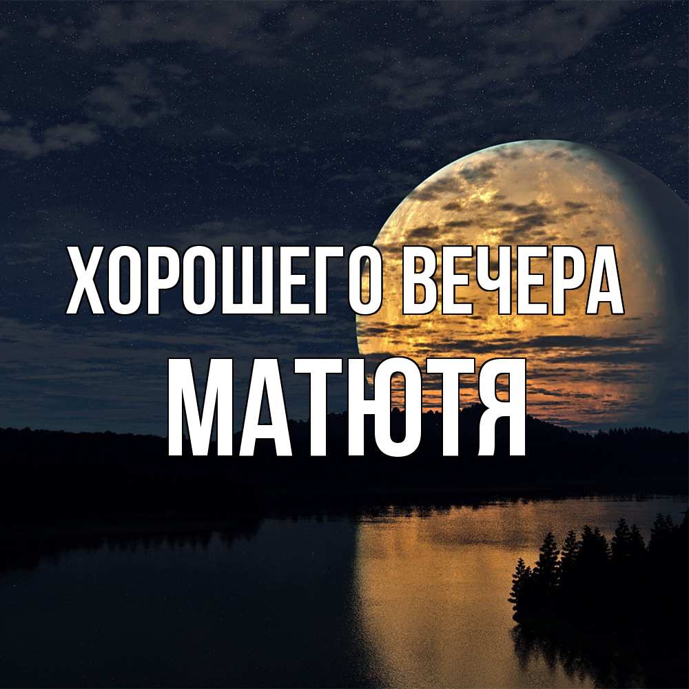 Открытка  для любимых и родных. матютя, Хорошего вечера  