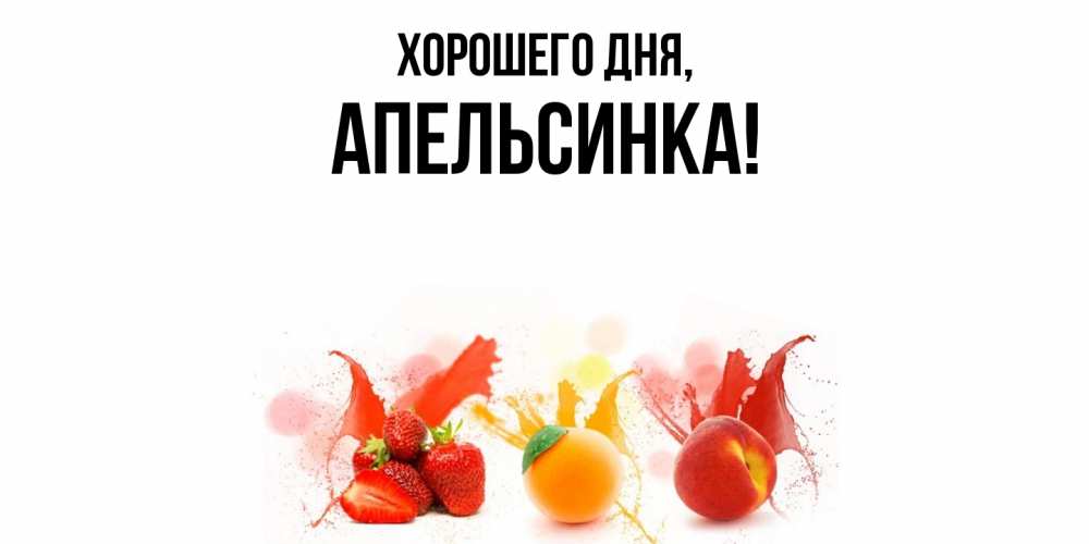 Открытка  для любимых и родных. апельсинка, Хорошего дня  