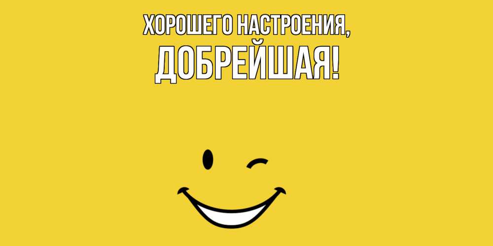 Открытка  для любимых и родных. добрейшая, Хорошего настроения  