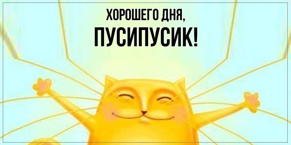 Открытка  для любимых и родных. пусипусик, Хорошего дня  