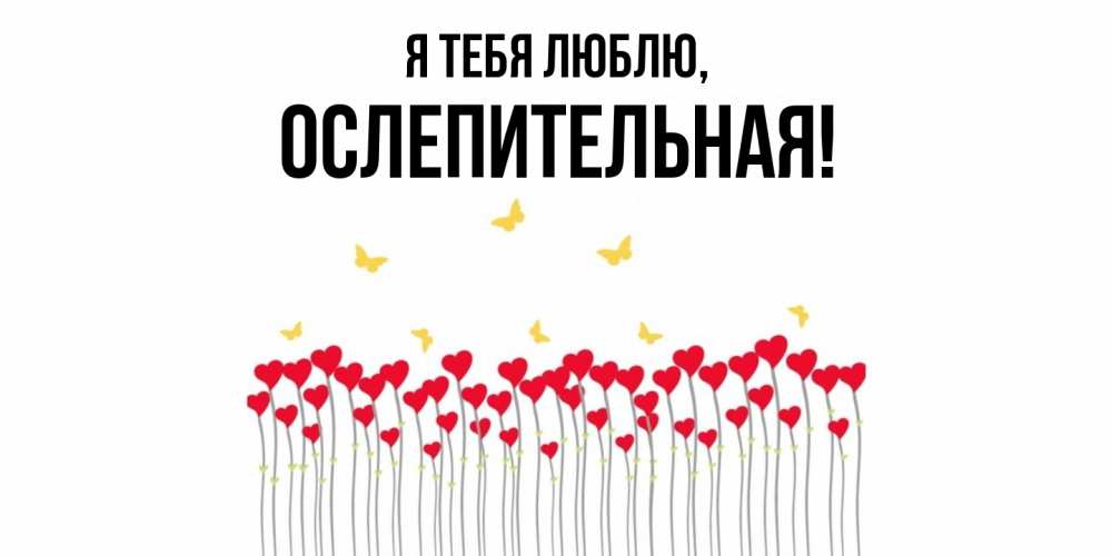 Открытка  для любимых и родных. ослепительная, Я тебя люблю  