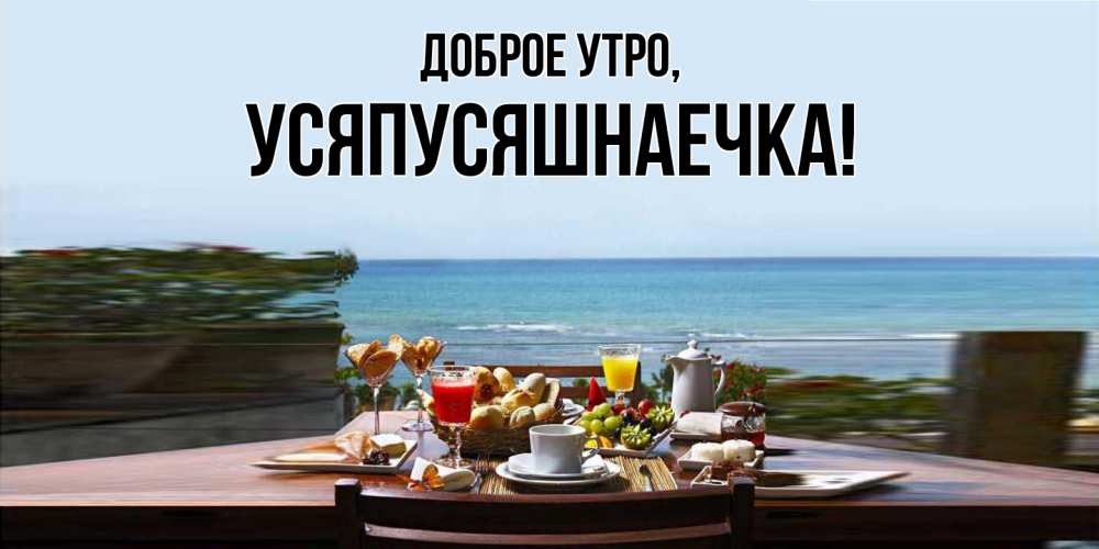 Открытка  для любимых и родных. усяпусяшнаечка, Доброе утро  