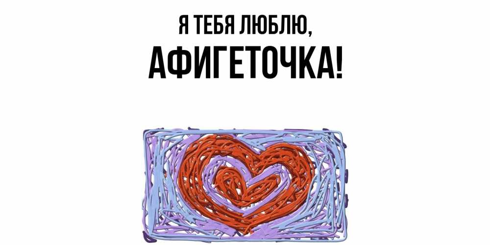 Открытка  для любимых и родных. афигеточка, Я тебя люблю  