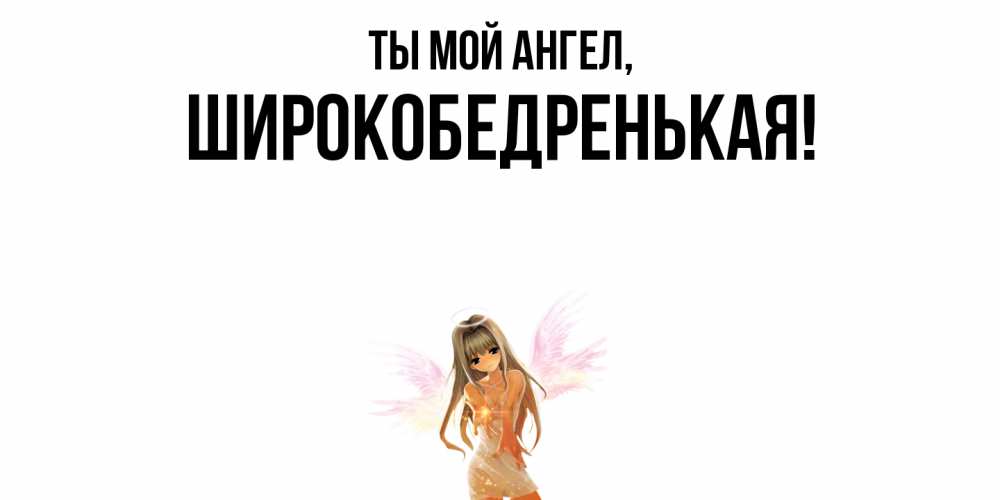 Открытка  для любимых и родных. широкобедренькая, Ты мой ангел  