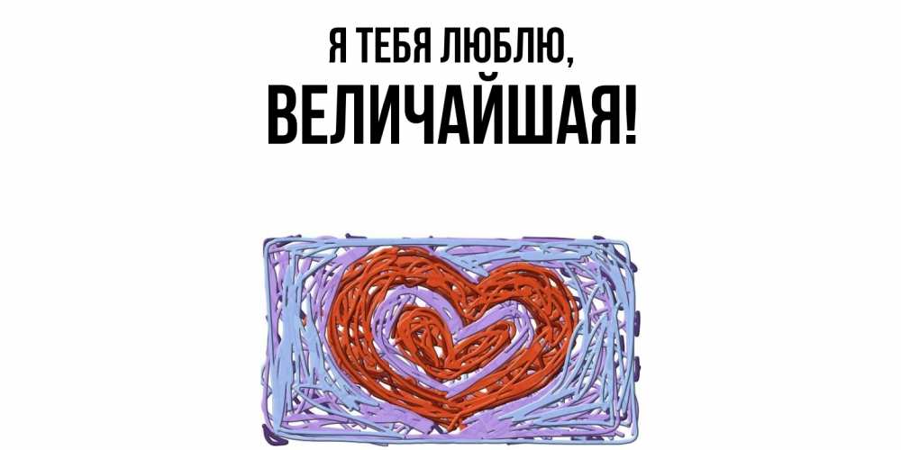 Открытка  для любимых и родных. величайшая, Я тебя люблю  