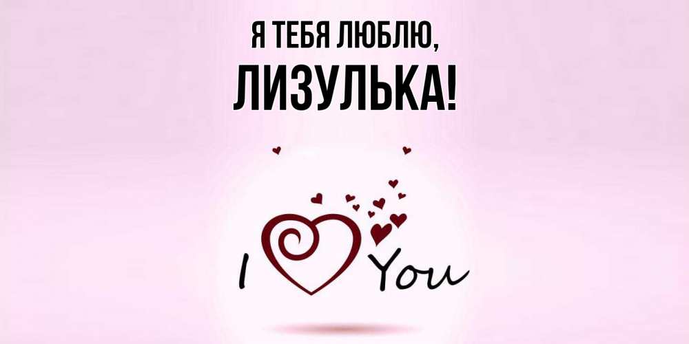 Открытка  для любимых и родных. лизулька, Я тебя люблю  