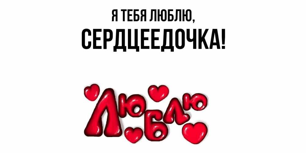 Открытка  для любимых и родных. сердцеедочка, Я тебя люблю  