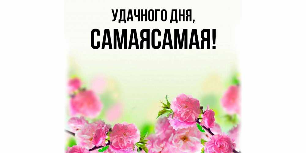 Открытка  для любимых и родных. самаясамая, Удачного дня  