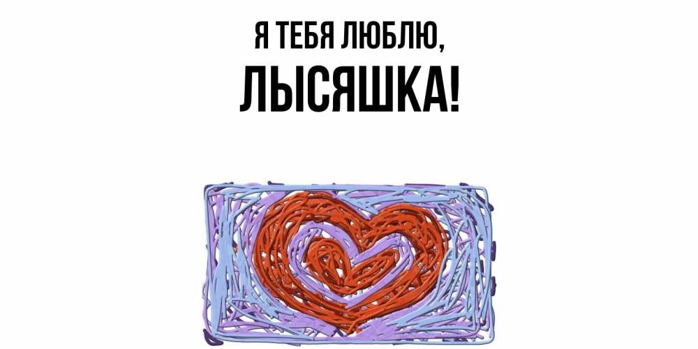 Открытка  для любимых и родных. лысяшка, Я тебя люблю  