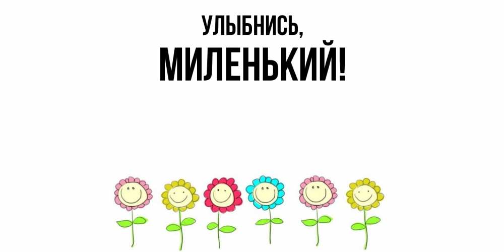 Открытка  для любимых и родных. миленький, Улыбнись  