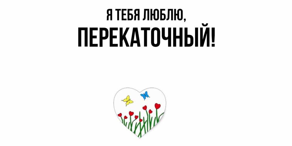 Открытка  для любимых и родных. перекаточный, Я тебя люблю  