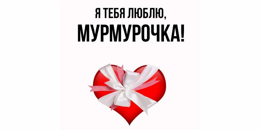Открытка  для любимых и родных. Мурмурочка, Я тебя люблю  