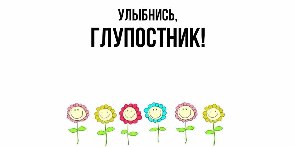 Открытка  для любимых и родных. глупостник, Улыбнись  