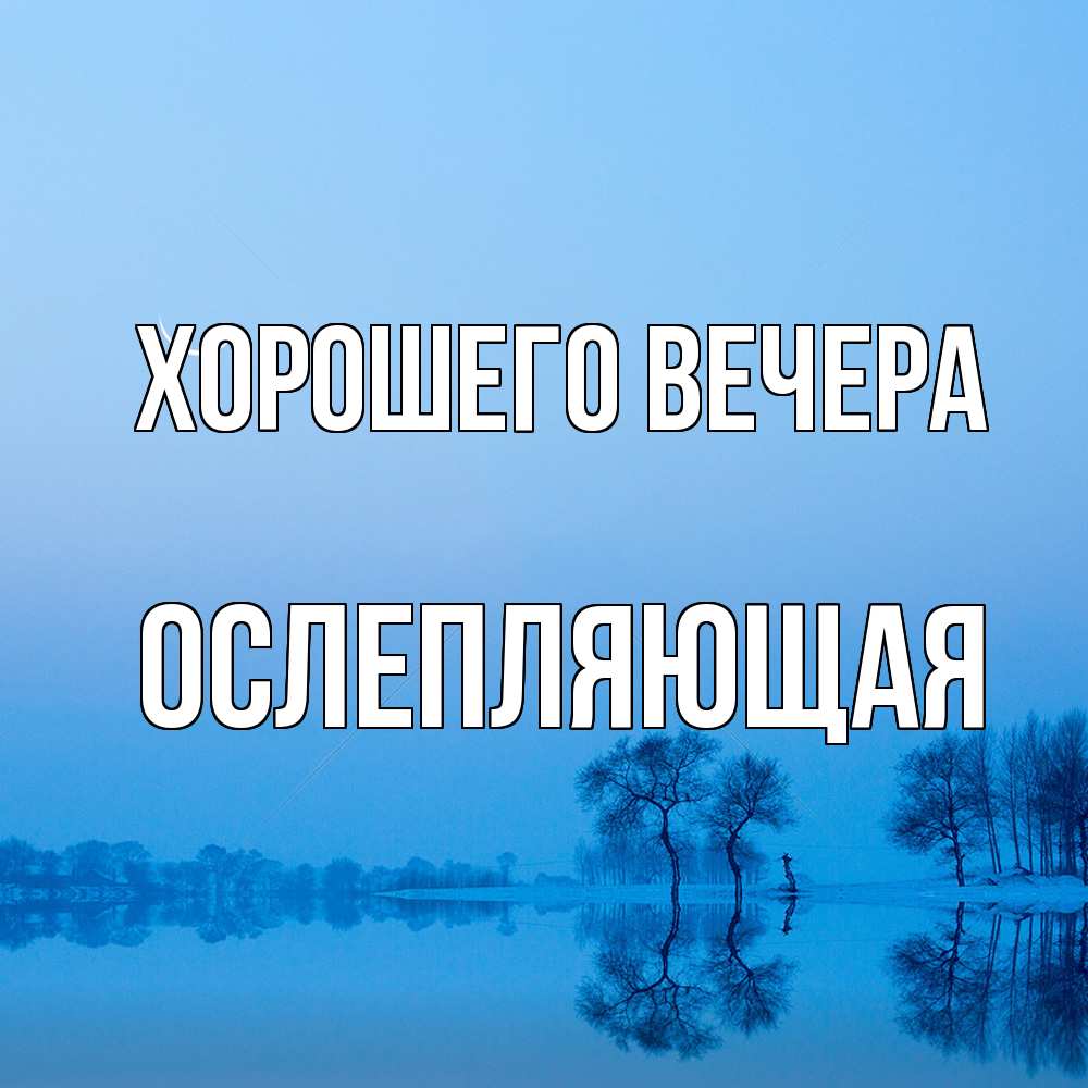 Открытка  для любимых и родных. ослепляющая, Хорошего вечера  