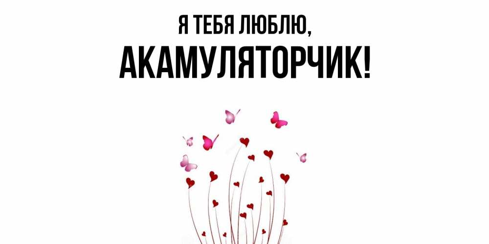 Открытка  для любимых и родных. акамуляторчик, Я тебя люблю  